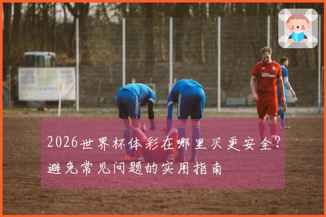 2026世界杯体彩在哪里买更安全？避免常见问题的实用指南