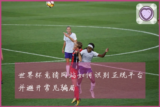 世界杯竞猜网站如何识别正规平台并避开常见骗局