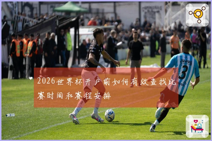 2026世界杯开户前如何有效查找比赛时间和赛程安排