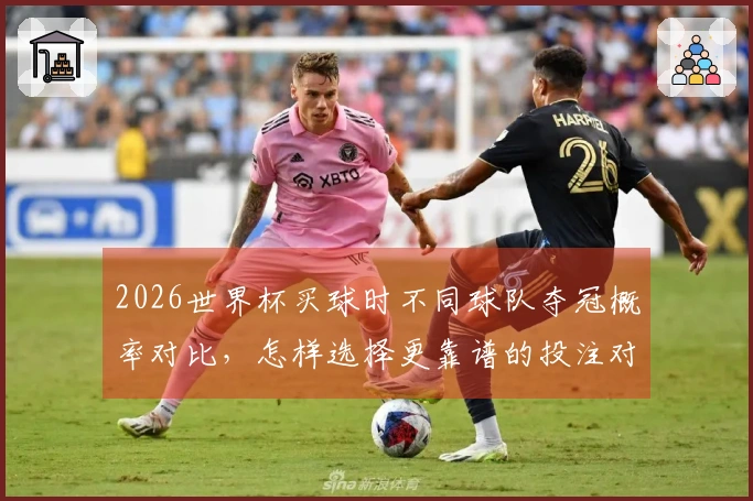 2026世界杯买球时不同球队夺冠概率对比，怎样选择更靠谱的投注对象