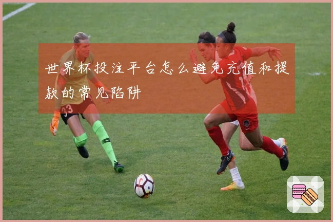 世界杯投注平台怎么避免充值和提款的常见陷阱