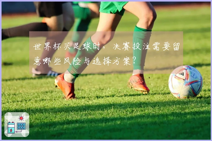 世界杯买足球时，决赛投注需要留意哪些风险与选择方案？