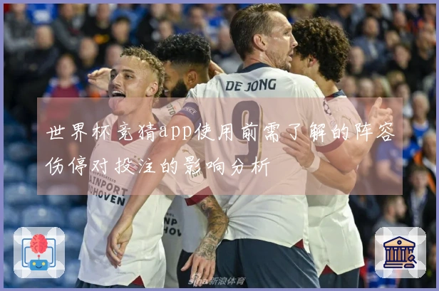 世界杯竞猜app使用前需了解的阵容伤停对投注的影响分析