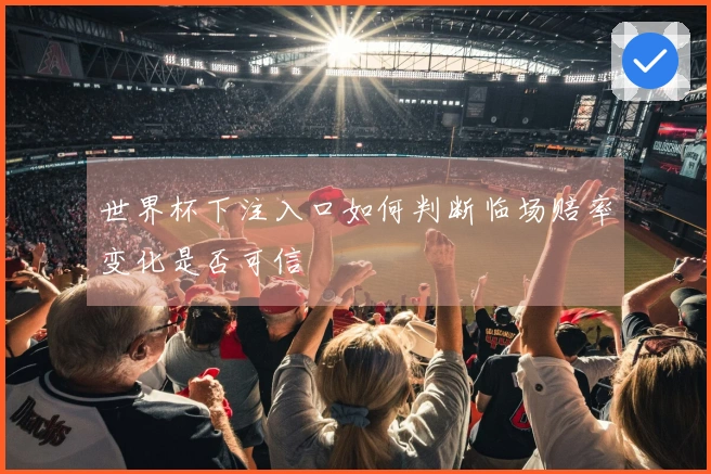 世界杯下注入口如何判断临场赔率变化是否可信