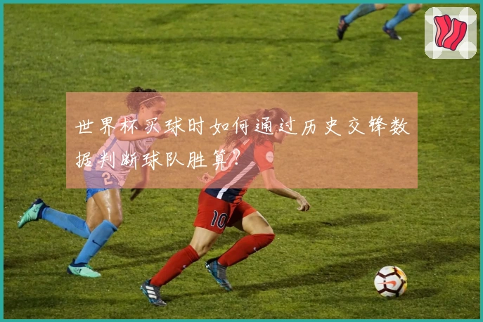 世界杯买球时如何通过历史交锋数据判断球队胜算？