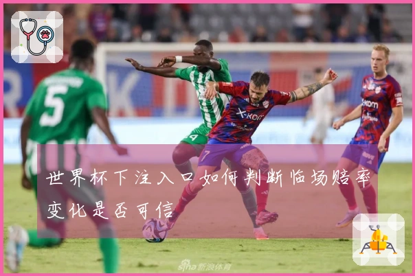 世界杯下注入口如何判断临场赔率变化是否可信