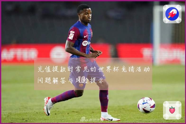 充值提款时常见的世界杯竞猜活动问题解答与风险提示