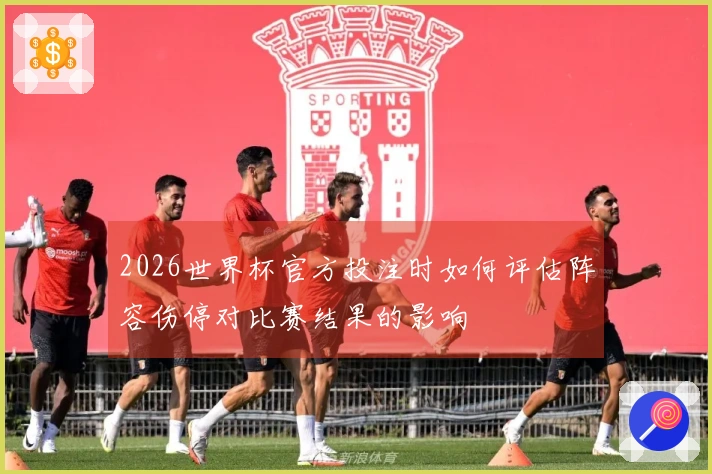 2026世界杯官方投注时如何评估阵容伤停对比赛结果的影响
