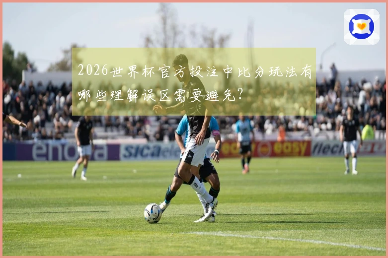 2026世界杯官方投注中比分玩法有哪些理解误区需要避免？