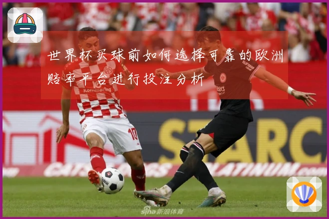 世界杯买球前如何选择可靠的欧洲赔率平台进行投注分析