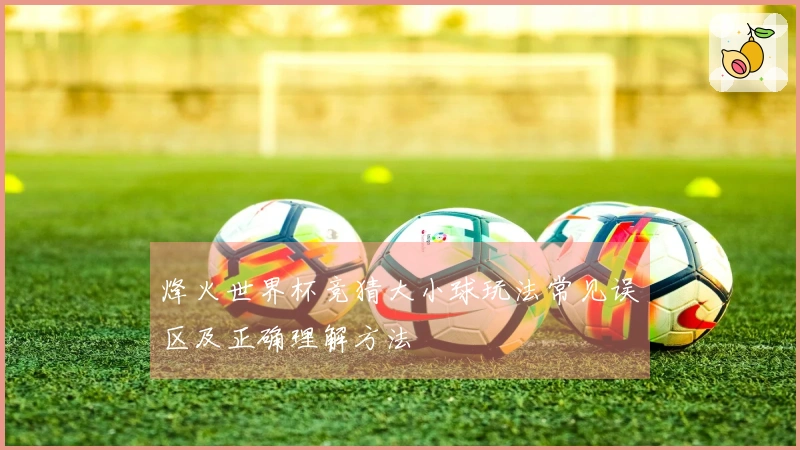 烽火世界杯竞猜大小球玩法常见误区及正确理解方法