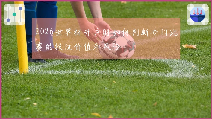 2026世界杯开户时如何判断冷门比赛的投注价值和风险