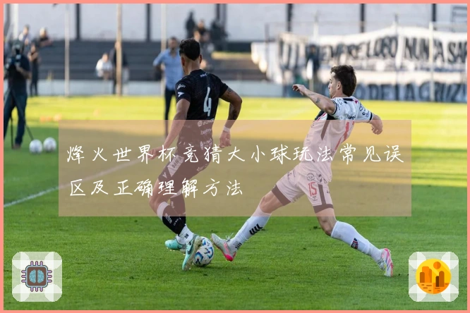 烽火世界杯竞猜大小球玩法常见误区及正确理解方法