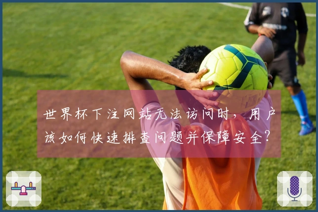 世界杯下注网站无法访问时，用户该如何快速排查问题并保障安全？