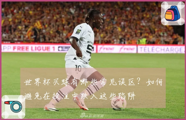 世界杯买球有哪些常见误区？如何避免在投注中跌入这些陷阱