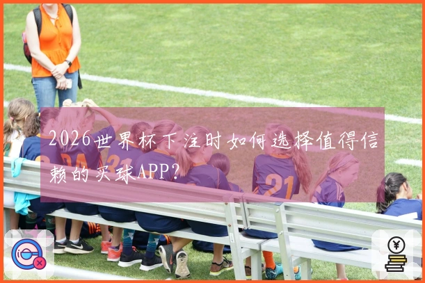 2026世界杯下注时如何选择值得信赖的买球APP？