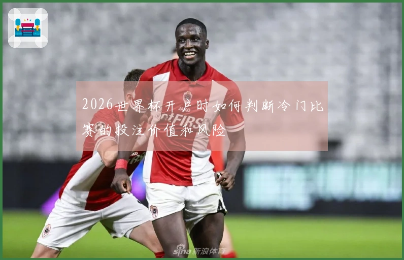 2026世界杯开户时如何判断冷门比赛的投注价值和风险
