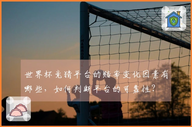 世界杯竞猜平台的赔率变化因素有哪些，如何判断平台的可靠性？