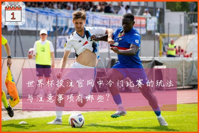 世界杯投注官网中冷门比赛的玩法与注意事项有哪些？