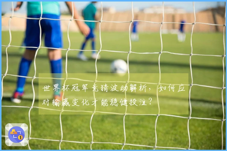 世界杯冠军竞猜波动解析，如何应对输赢变化才能稳健投注？