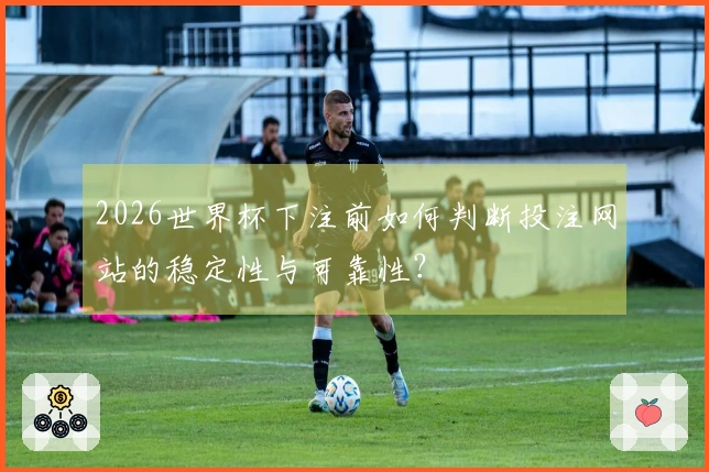 2026世界杯下注前如何判断投注网站的稳定性与可靠性？