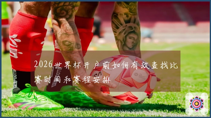2026世界杯开户前如何有效查找比赛时间和赛程安排