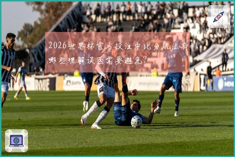 2026世界杯官方投注中比分玩法有哪些理解误区需要避免？