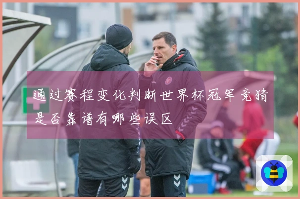 通过赛程变化判断世界杯冠军竞猜是否靠谱有哪些误区
