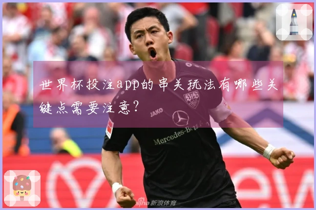 世界杯投注app的串关玩法有哪些关键点需要注意？