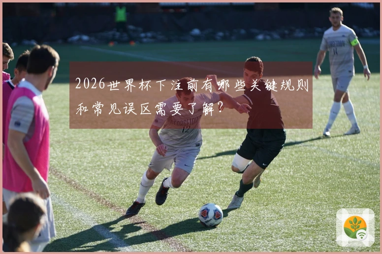 2026世界杯下注前有哪些关键规则和常见误区需要了解？
