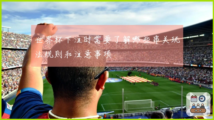 世界杯下注时需要了解哪些串关玩法规则和注意事项