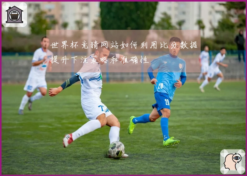 世界杯竞猜网站如何利用比分数据提升下注策略和准确性
