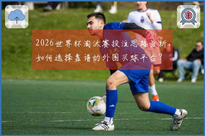 2026世界杯淘汰赛投注思路分析，如何选择靠谱的外围买球平台？