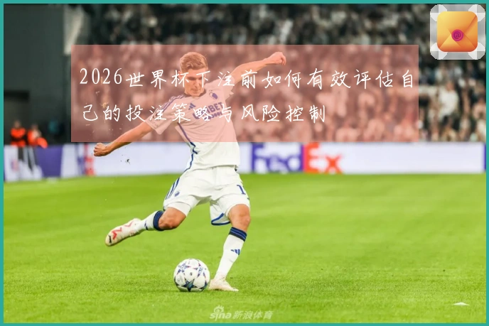 2026世界杯下注前如何有效评估自己的投注策略与风险控制